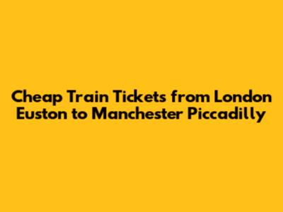 Cheap Train Tickets from London Euston to Manchester Piccadilly