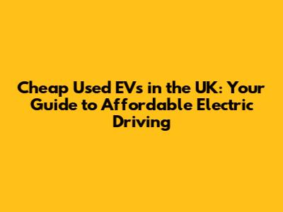 Cheap Used EVs in the UK: Your Guide to Affordable Electric Driving