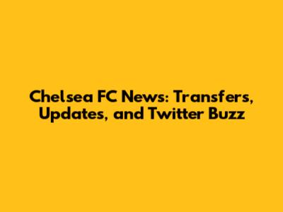Chelsea FC News: Transfers, Updates, and Twitter Buzz