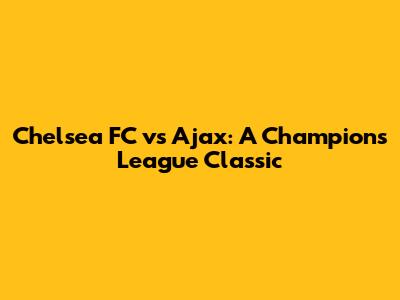 Chelsea FC vs Ajax: A Champions League Classic