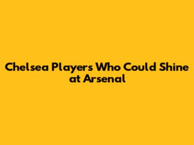 Chelsea Players Who Could Shine at Arsenal