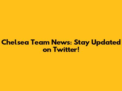 Chelsea Team News: Stay Updated on Twitter!