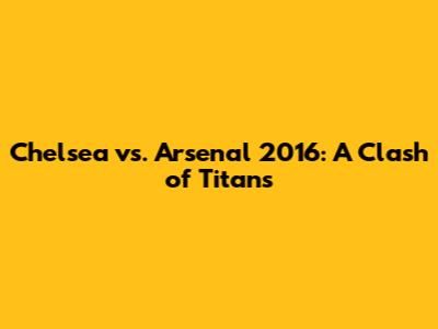 Chelsea vs. Arsenal 2016: A Clash of Titans