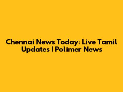 Chennai News Today: Live Tamil Updates | Polimer News