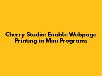 Cherry Studio: Enable Webpage Printing in Mini Programs