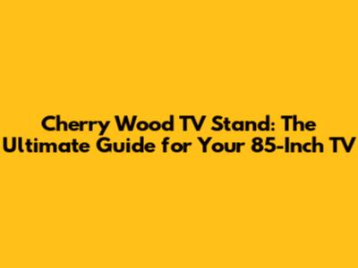 Cherry Wood TV Stand: The Ultimate Guide for Your 85-Inch TV
