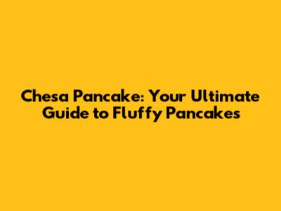 Chesa Pancake: Your Ultimate Guide to Fluffy Pancakes