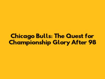 Chicago Bulls: The Quest for Championship Glory After '98