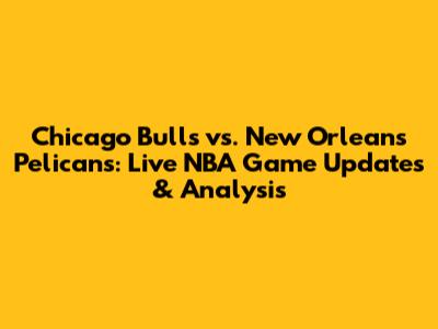Chicago Bulls vs. New Orleans Pelicans: Live NBA Game Updates & Analysis