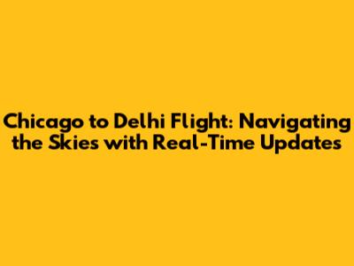 Chicago to Delhi Flight: Navigating the Skies with Real-Time Updates