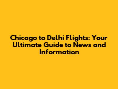 Chicago to Delhi Flights: Your Ultimate Guide to News and Information