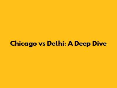 Chicago vs Delhi: A Deep Dive