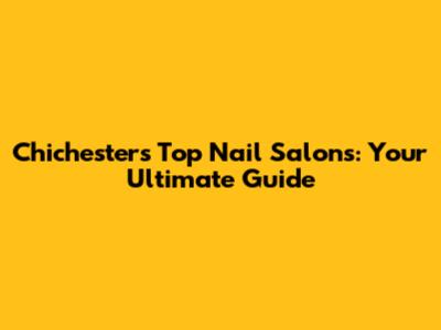 Chichester's Top Nail Salons: Your Ultimate Guide