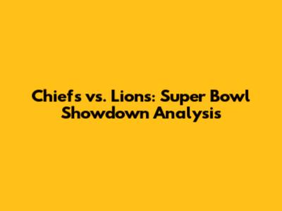 Chiefs vs. Lions: Super Bowl Showdown Analysis