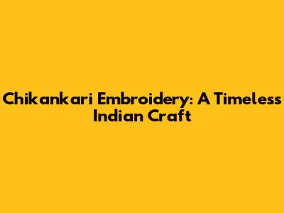 Chikankari Embroidery: A Timeless Indian Craft