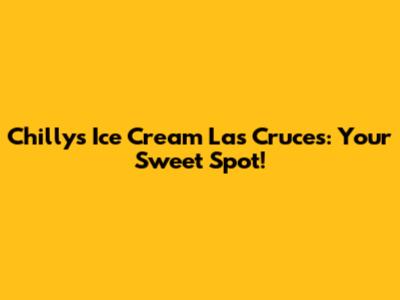 Chilly's Ice Cream Las Cruces: Your Sweet Spot!