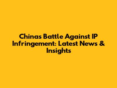 China's Battle Against IP Infringement: Latest News & Insights