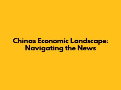 China's Economic Landscape: Navigating the News