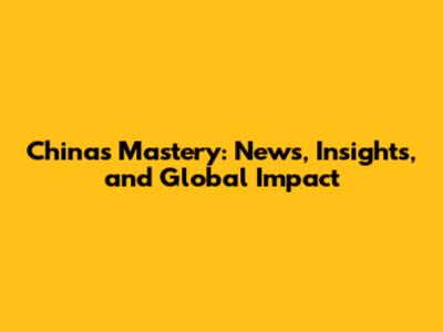 China's Mastery: News, Insights, and Global Impact