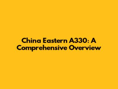 China Eastern A330: A Comprehensive Overview