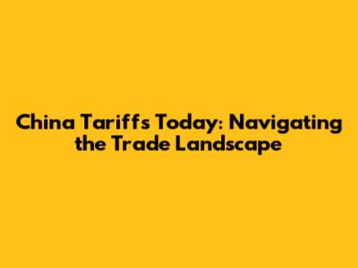 China Tariffs Today: Navigating the Trade Landscape