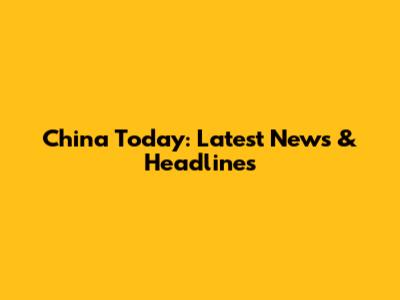 China Today: Latest News & Headlines