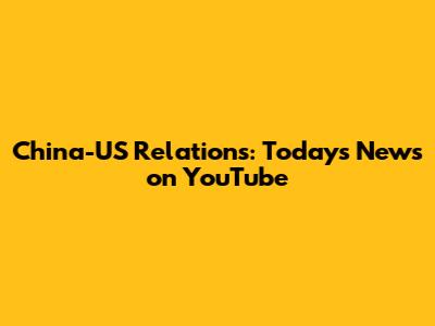 China-US Relations: Today's News on YouTube