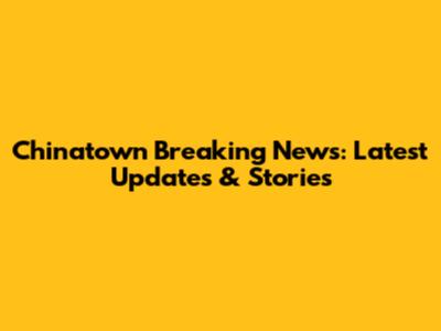 Chinatown Breaking News: Latest Updates & Stories