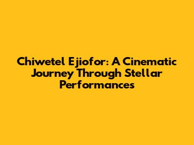 Chiwetel Ejiofor: A Cinematic Journey Through Stellar Performances