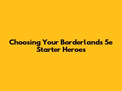 Choosing Your Borderlands 5e Starter Heroes