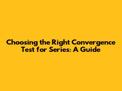 Choosing the Right Convergence Test for Series: A Guide