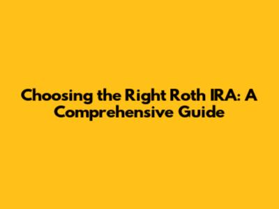 Choosing the Right Roth IRA: A Comprehensive Guide