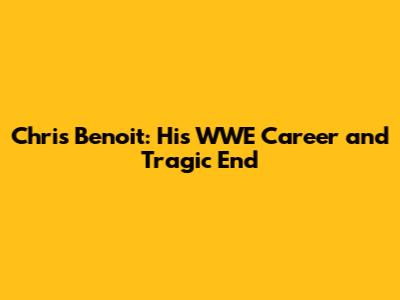 Chris Benoit: His WWE Career and Tragic End