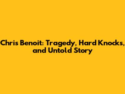Chris Benoit: Tragedy, Hard Knocks, and Untold Story