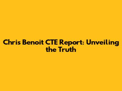 Chris Benoit CTE Report: Unveiling the Truth