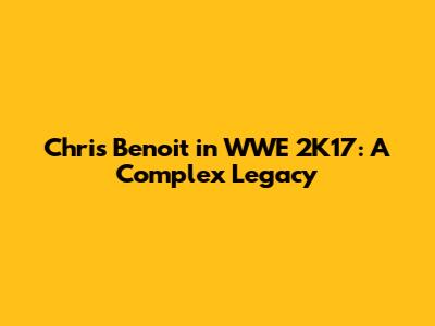 Chris Benoit in WWE 2K17: A Complex Legacy