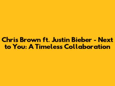 Chris Brown ft. Justin Bieber - Next to You: A Timeless Collaboration