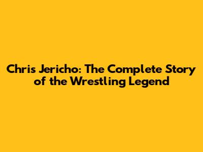 Chris Jericho: The Complete Story of the Wrestling Legend