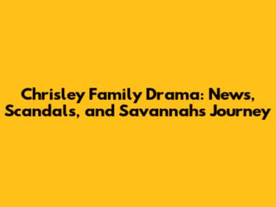 Chrisley Family Drama: News, Scandals, and Savannah's Journey