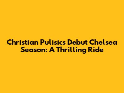 Christian Pulisic's Debut Chelsea Season: A Thrilling Ride