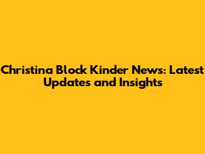 Christina Block Kinder News: Latest Updates and Insights