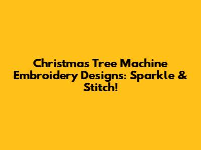 Christmas Tree Machine Embroidery Designs: Sparkle & Stitch!