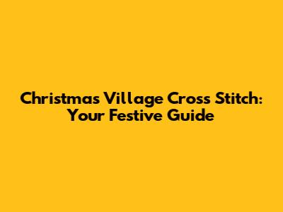 Christmas Village Cross Stitch: Your Festive Guide