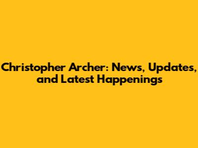 Christopher Archer: News, Updates, and Latest Happenings