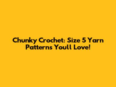 Chunky Crochet: Size 5 Yarn Patterns You'll Love!