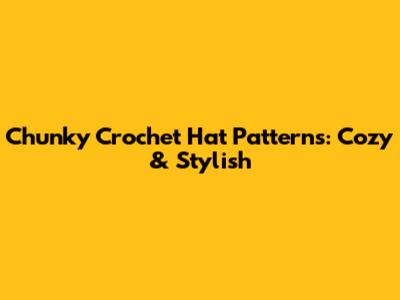Chunky Crochet Hat Patterns: Cozy & Stylish