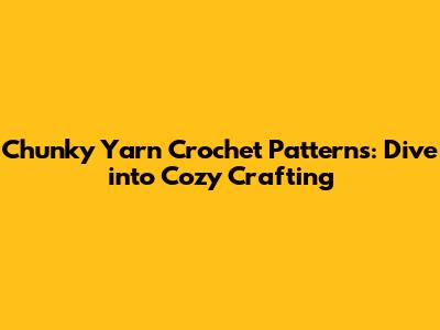 Chunky Yarn Crochet Patterns: Dive into Cozy Crafting