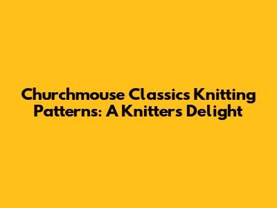 Churchmouse Classics Knitting Patterns: A Knitter's Delight