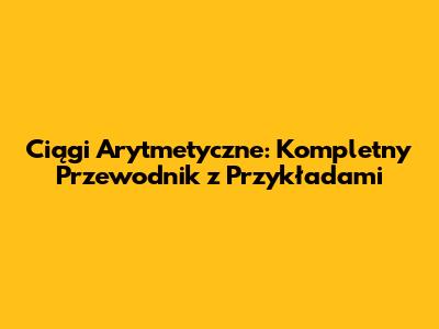 Ciągi Arytmetyczne: Kompletny Przewodnik z Przykładami