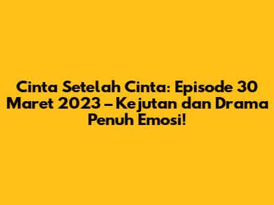 Cinta Setelah Cinta: Episode 30 Maret 2023 – Kejutan dan Drama Penuh Emosi!